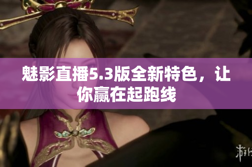 魅影直播5.3版全新特色，让你赢在起跑线