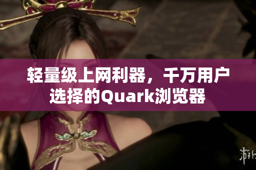 轻量级上网利器，千万用户选择的Quark浏览器