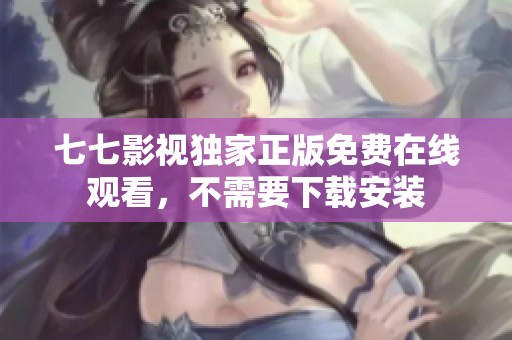 七七影视独家正版免费在线观看，不需要下载安装