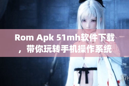 Rom Apk 51mh软件下载，带你玩转手机操作系统