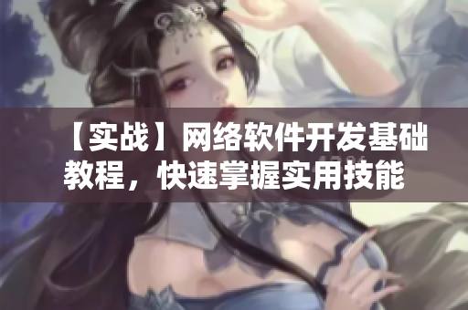 【实战】网络软件开发基础教程，快速掌握实用技能