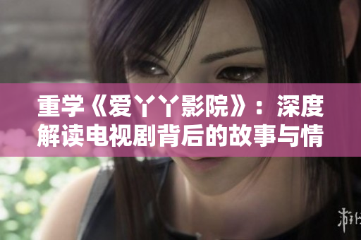 重学《爱丫丫影院》：深度解读电视剧背后的故事与情感。