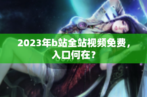 2023年b站全站视频免费，入口何在？