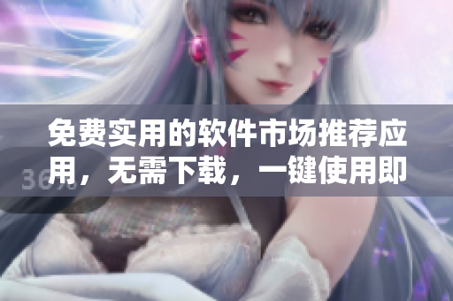 免费实用的软件市场推荐应用，无需下载，一键使用即可