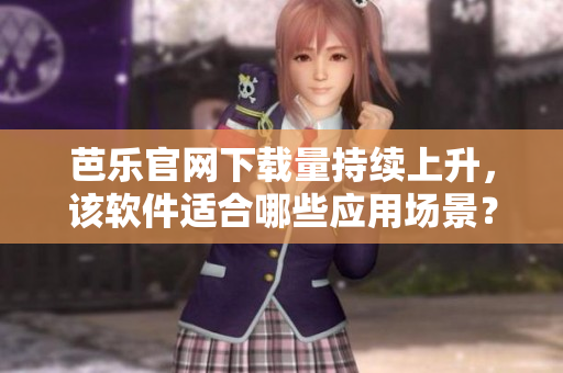 芭乐官网下载量持续上升，该软件适合哪些应用场景？