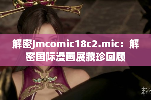 解密Jmcomic18c2.mic：解密国际漫画展藏珍回顾