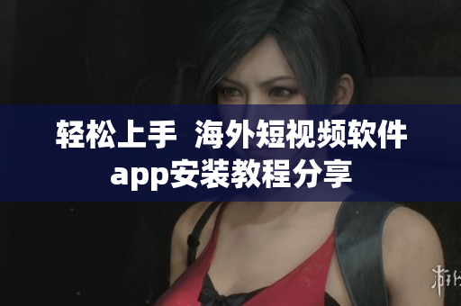 轻松上手  海外短视频软件app安装教程分享