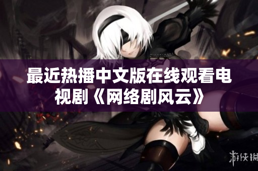 最近热播中文版在线观看电视剧《网络剧风云》
