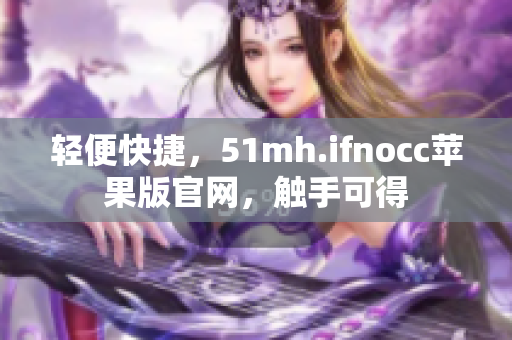 轻便快捷，51mh.ifnocc苹果版官网，触手可得