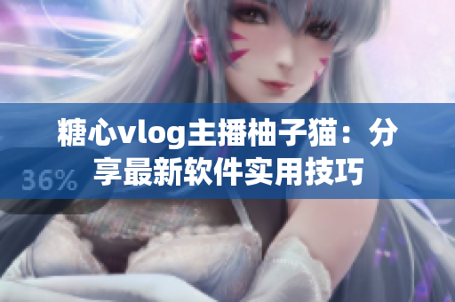 糖心vlog主播柚子猫：分享最新软件实用技巧