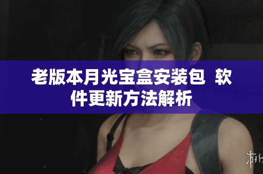 老版本月光宝盒安装包  软件更新方法解析
