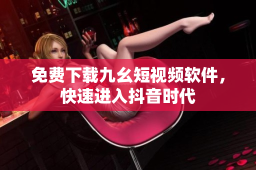 免费下载九幺短视频软件，快速进入抖音时代