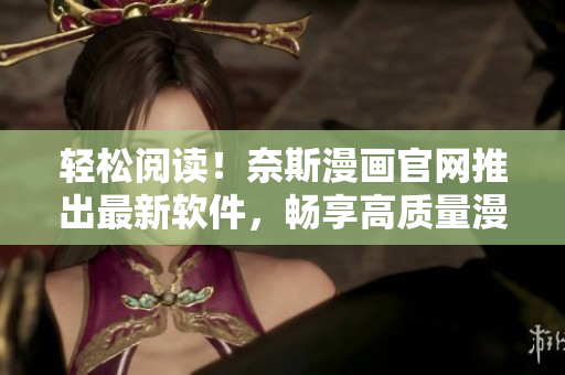 轻松阅读！奈斯漫画官网推出最新软件，畅享高质量漫画