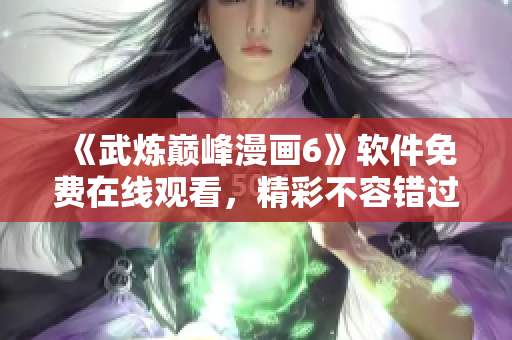 《武炼巅峰漫画6》软件免费在线观看，精彩不容错过