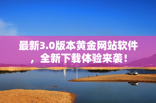 最新3.0版本黄金网站软件，全新下载体验来袭！