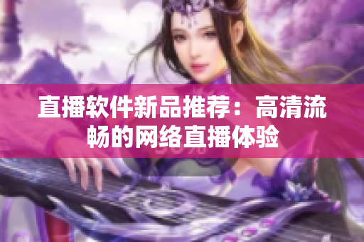 直播软件新品推荐：高清流畅的网络直播体验