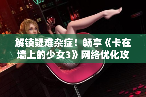 解锁疑难杂症！畅享《卡在墙上的少女3》网络优化攻略