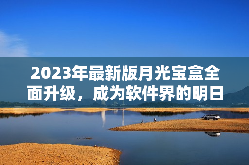 2023年最新版月光宝盒全面升级，成为软件界的明日之星！