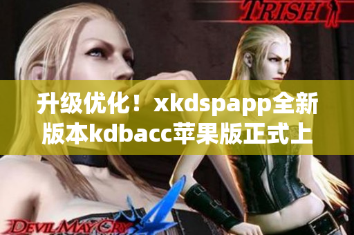 升级优化！xkdspapp全新版本kdbacc苹果版正式上线