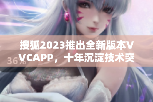 搜狐2023推出全新版本VVCAPP，十年沉淀技术突破！