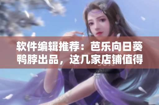 软件编辑推荐：芭乐向日葵鸭脖出品，这几家店铺值得你安利！