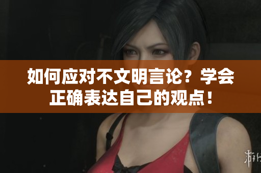 如何应对不文明言论？学会正确表达自己的观点！