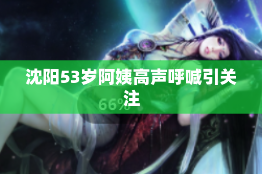 沈阳53岁阿姨高声呼喊引关注
