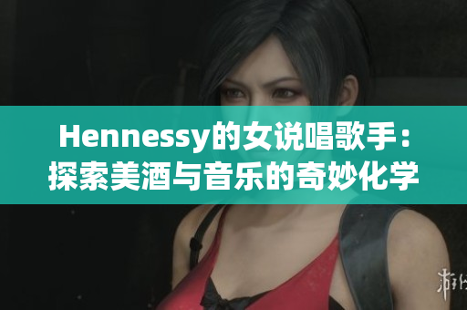Hennessy的女说唱歌手：探索美酒与音乐的奇妙化学反应