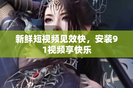 新鲜短视频见效快，安装91视频享快乐