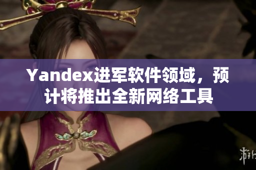Yandex进军软件领域，预计将推出全新网络工具