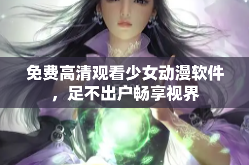 免费高清观看少女动漫软件，足不出户畅享视界