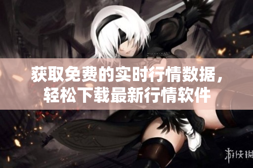 获取免费的实时行情数据，轻松下载最新行情软件