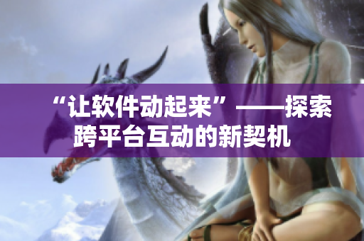 “让软件动起来”——探索跨平台互动的新契机