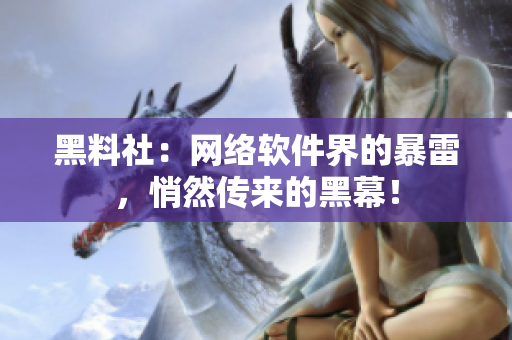 黑料社：网络软件界的暴雷，悄然传来的黑幕！