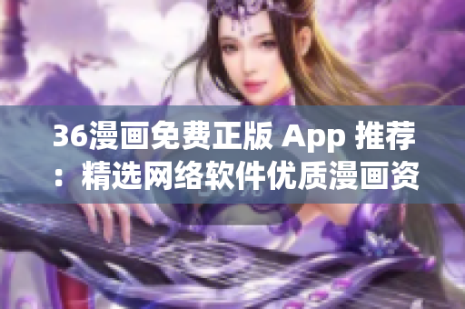 36漫画免费正版 App 推荐：精选网络软件优质漫画资源