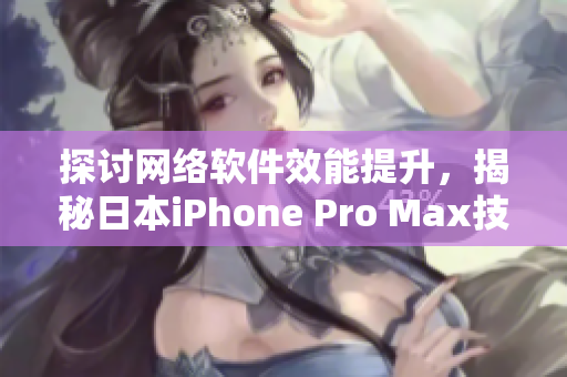 探讨网络软件效能提升，揭秘日本iPhone Pro Max技术实现