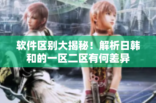软件区别大揭秘！解析日韩和的一区二区有何差异