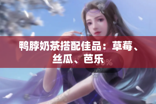 鸭脖奶茶搭配佳品：草莓、丝瓜、芭乐