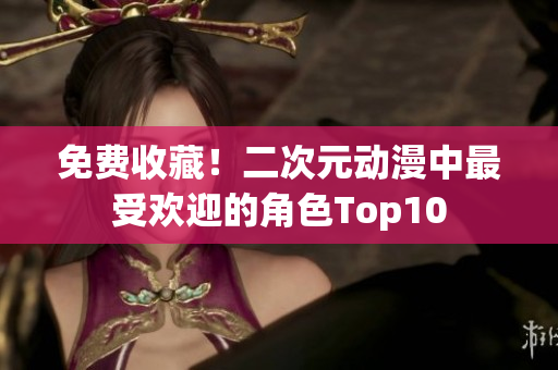 免费收藏！二次元动漫中最受欢迎的角色Top10