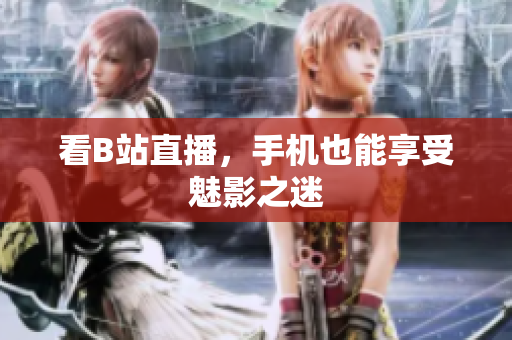 看B站直播，手机也能享受魅影之迷