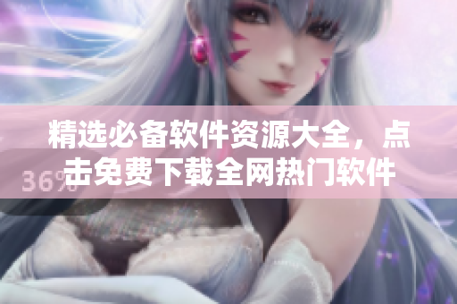精选必备软件资源大全，点击免费下载全网热门软件