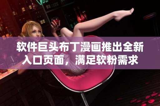 软件巨头布丁漫画推出全新入口页面，满足软粉需求