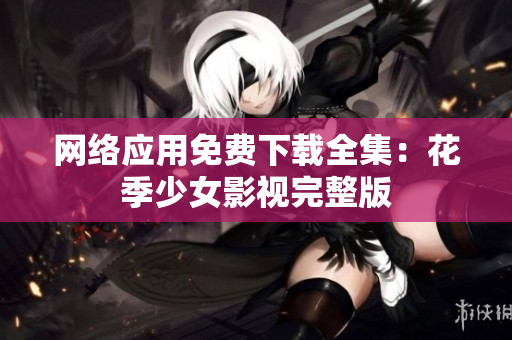 网络应用免费下载全集：花季少女影视完整版