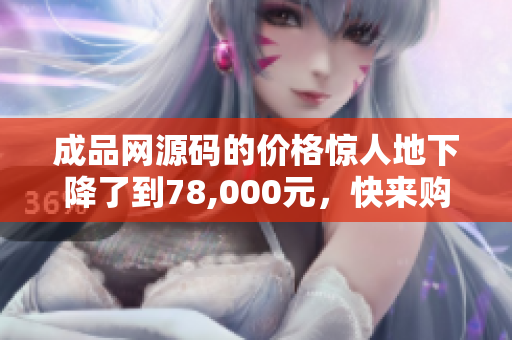 成品网源码的价格惊人地下降了到78,000元，快来购买吧！