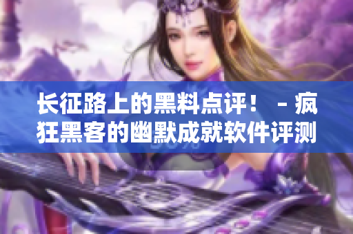 长征路上的黑料点评！ – 疯狂黑客的幽默成就软件评测
