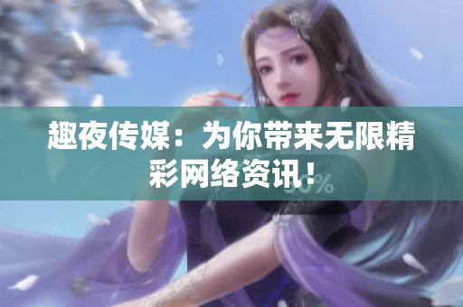趣夜传媒：为你带来无限精彩网络资讯！