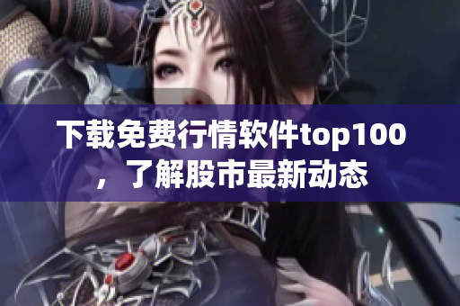 下载免费行情软件top100，了解股市最新动态
