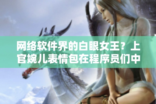 网络软件界的白眼女王？上官婉儿表情包在程序员们中走红