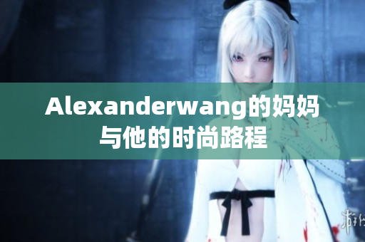 Alexanderwang的妈妈与他的时尚路程