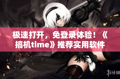 极速打开，免登录体验！《搞机time》推荐实用软件